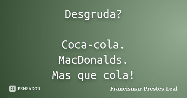 Desgruda? Coca-cola. MacDonalds. Mas que cola!... Frase de Francismar Prestes Leal.