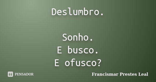 Deslumbro. Sonho. E busco. E ofusco?... Frase de Francismar Prestes Leal.