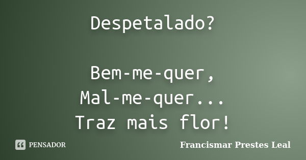 Despetalado? Bem-me-quer, Mal-me-quer... Traz mais flor!... Frase de Francismar Prestes Leal.