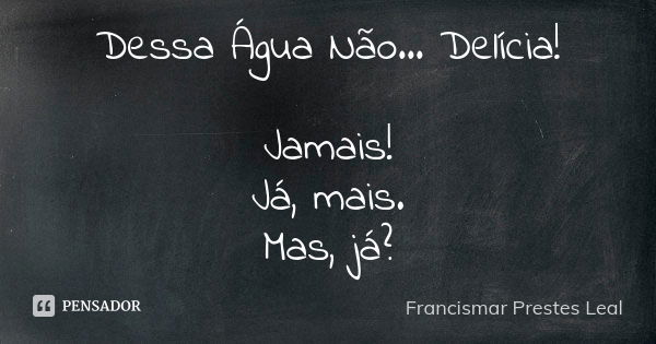 Dessa Água Não... Delícia! Jamais! Já, mais. Mas, já?... Frase de Francismar Prestes Leal.