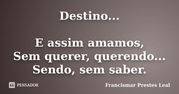 Destino... E assim amamos, Sem querer, querendo... Sendo, sem saber.... Frase de Francismar Prestes Leal.