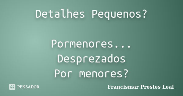 Detalhes Pequenos? Pormenores... Desprezados Por menores?... Frase de Francismar Prestes Leal.