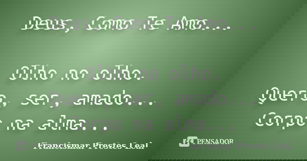 Deus, Como Te Amo... Olho no olho. Quero, ser, amado... Corpo na alma...... Frase de Francismar Prestes Leal.
