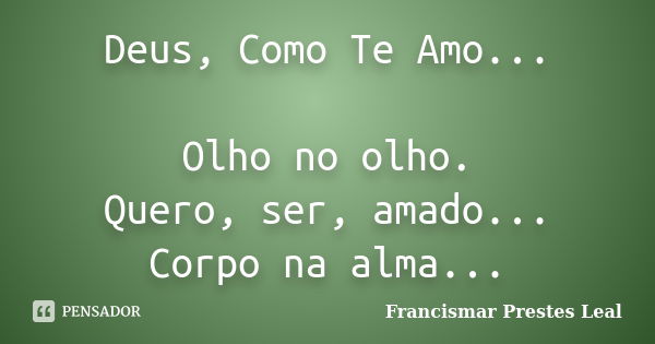 Deus, Como Te Amo... Olho no olho. Quero, ser, amado... Corpo na alma...... Frase de Francismar Prestes Leal.