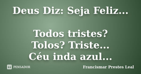 Deus Diz: Seja Feliz... Todos tristes? Tolos? Triste... Céu inda azul...... Frase de Francismar Prestes Leal.