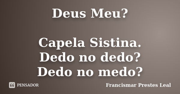 Deus Meu? Capela Sistina. Dedo no dedo? Dedo no medo?... Frase de Francismar Prestes Leal.