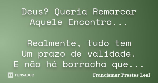 Deus? Queria Remarcar Aquele Encontro... Realmente, tudo tem Um prazo de validade. E não há borracha que...... Frase de Francismar Prestes Leal.