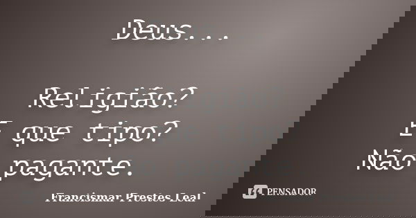 Deus... Religião? E que tipo? Não pagante.... Frase de Francismar Prestes Leal.
