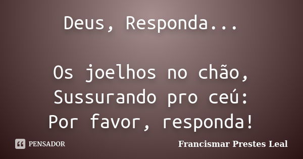 Deus, Responda... Os joelhos no chão, Sussurando pro ceú: Por favor, responda!... Frase de Francismar Prestes Leal.