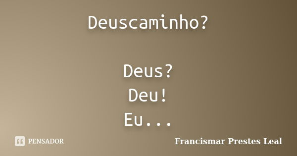 Deuscaminho? Deus? Deu! Eu...... Frase de Francismar Prestes Leal.