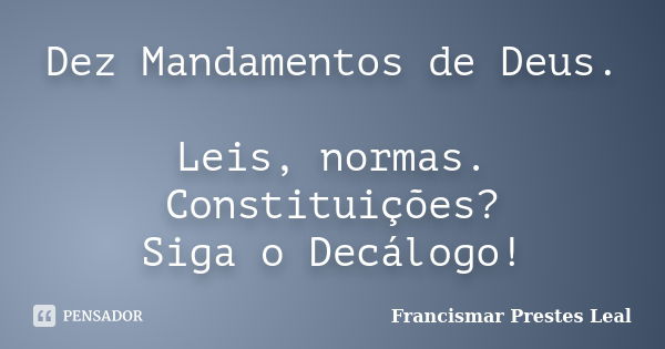 Dez Mandamentos de Deus. Leis, normas. Constituições? Siga o Decálogo!... Frase de Francismar Prestes Leal.