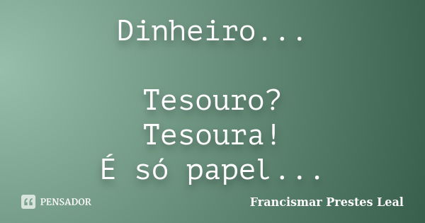 Dinheiro... Tesouro? Tesoura! É só papel...... Frase de Francismar Prestes Leal.