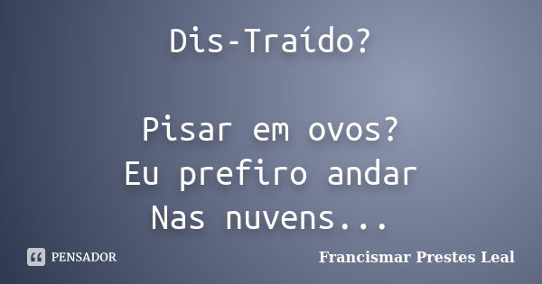 Dis-Traído? Pisar em ovos? Eu prefiro andar Nas nuvens...... Frase de Francismar Prestes Leal.