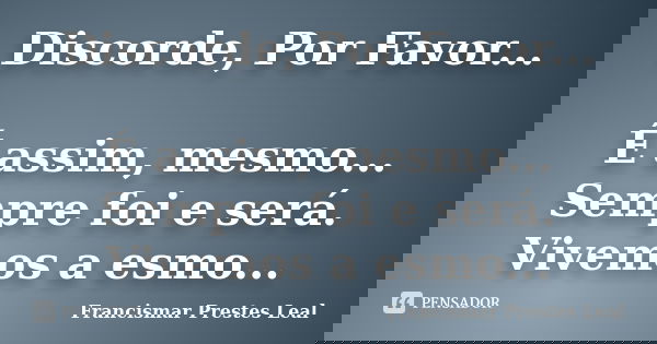 Discorde, Por Favor... É assim, mesmo... Sempre foi e será. Vivemos a esmo...... Frase de Francismar Prestes Leal.