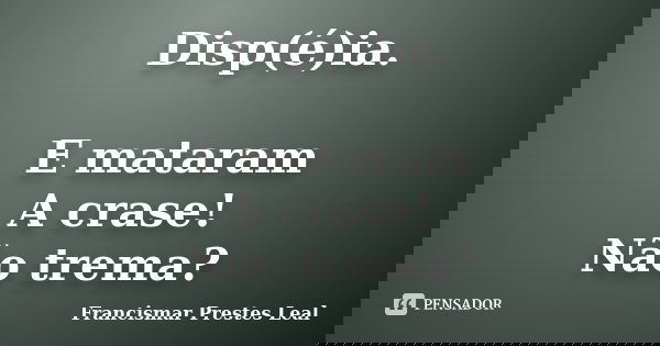 Disp(é)ia. E mataram A crase! Não trema?... Frase de Francismar Prestes Leal.