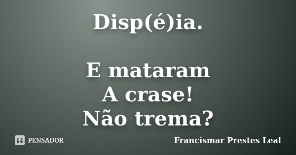 Disp(é)ia. E mataram A crase! Não trema?... Frase de Francismar Prestes Leal.