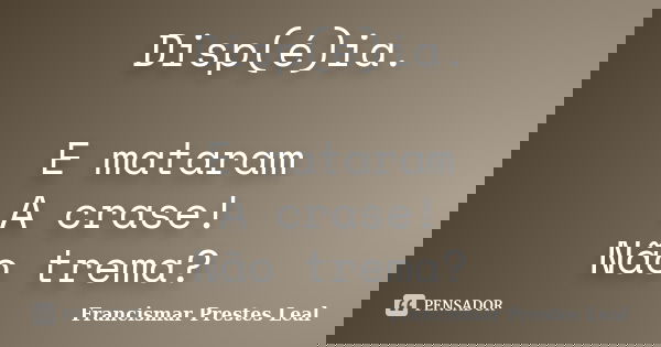 Disp(é)ia. E mataram A crase! Não trema?... Frase de Francismar Prestes Leal.
