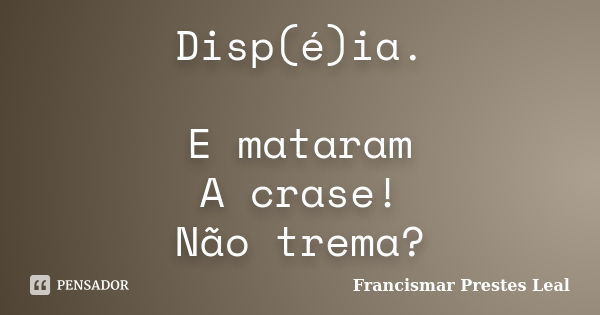 Disp(é)ia. E mataram A crase! Não trema?... Frase de Francismar Prestes Leal.