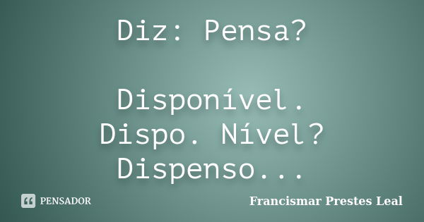 Diz: Pensa? Disponível. Dispo. Nível? Dispenso...... Frase de Francismar Prestes Leal.