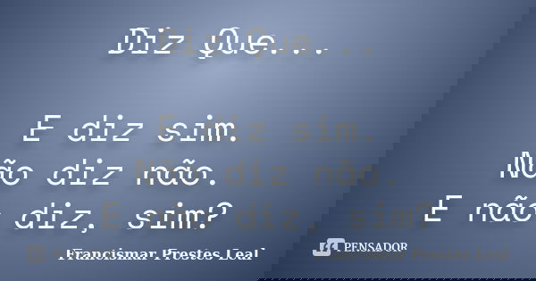 Diz Que... E diz sim. Não diz não. E não diz, sim?... Frase de Francismar Prestes Leal.