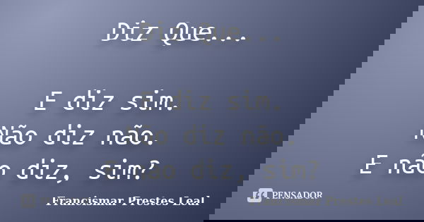 Diz Que... E diz sim. Não diz não. E não diz, sim?... Frase de Francismar Prestes Leal.