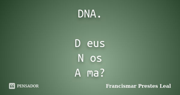 DNA. D eus N os A ma?... Frase de Francismar Prestes Leal.