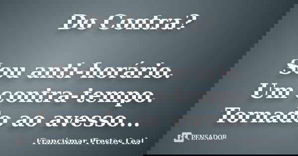Do Contra? Sou anti-horário. Um contra-tempo. Tornado ao avesso...... Frase de Francismar Prestes Leal.