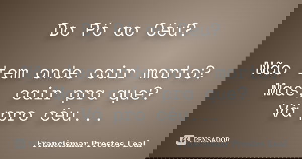 Do Pó ao Céu? Não tem onde cair morto? Mas, cair pra que? Vá pro céu...... Frase de Francismar Prestes Leal.