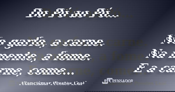 Do Pó ao Pó... No garfo, a carne. Na mente, a fome. E a carne, come...... Frase de Francismar Prestes Leal.