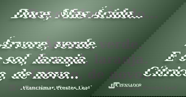 Doce, Mas Ácido... Árvore, verde. E o sol, laranja. Cítrico, de novo...... Frase de Francismar Prestes Leal.