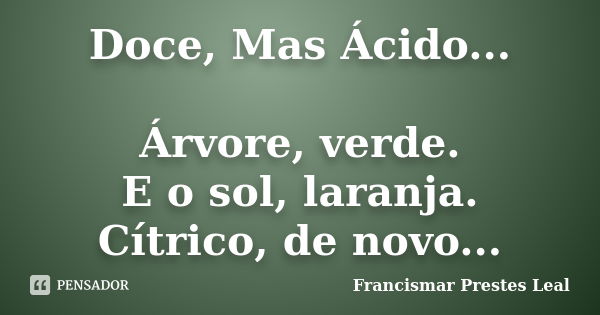 Doce, Mas Ácido... Árvore, verde. E o sol, laranja. Cítrico, de novo...... Frase de Francismar Prestes Leal.