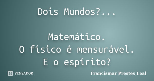 Dois Mundos?... Matemático. O físico é mensurável. E o espírito?... Frase de Francismar Prestes Leal.