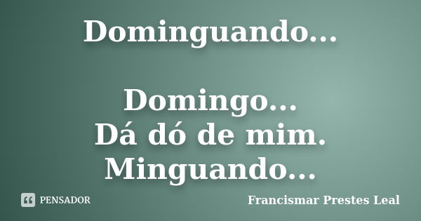 Dominguando... Domingo... Dá dó de mim. Minguando...... Frase de Francismar Prestes Leal.