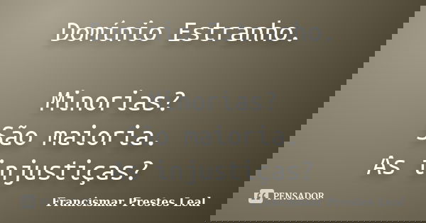 Domínio Estranho. Minorias? São maioria. As injustiças?... Frase de Francismar Prestes Leal.