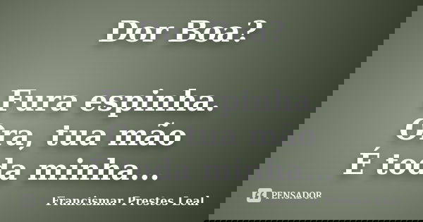 Dor Boa? Fura espinha. Ora, tua mão É toda minha...... Frase de Francismar Prestes Leal.