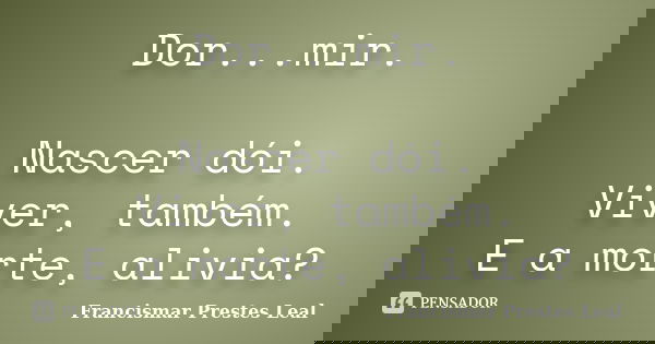 Dor...mir. Nascer dói. Viver, também. E a morte, alivia?... Frase de Francismar Prestes Leal.