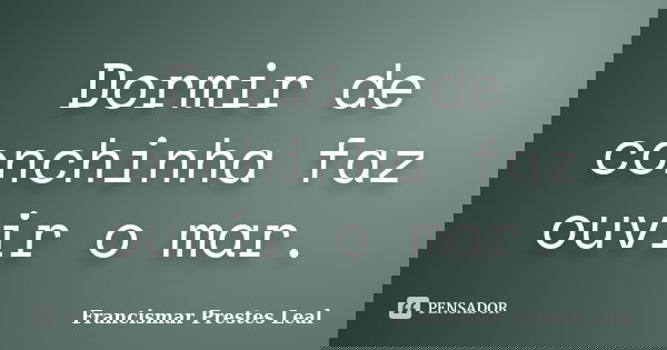 Dormir de conchinha faz ouvir o mar.... Frase de Francismar Prestes Leal.