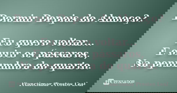 Dormir Depois do Almoço? Eu quero voltar... E ouvir os pássaros, Na penumbra do quarto.... Frase de Francismar Prestes Leal.