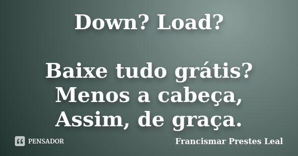 Down? Load? Baixe tudo grátis? Menos a cabeça, Assim, de graça.... Frase de Francismar Prestes Leal.