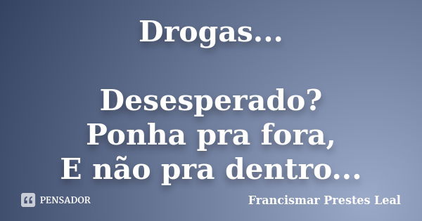 Drogas... Desesperado? Ponha pra fora, E não pra dentro...... Frase de Francismar Prestes Leal.