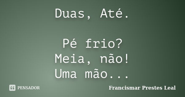 Duas, Até. Pé frio? Meia, não! Uma mão...... Frase de Francismar Prestes Leal.