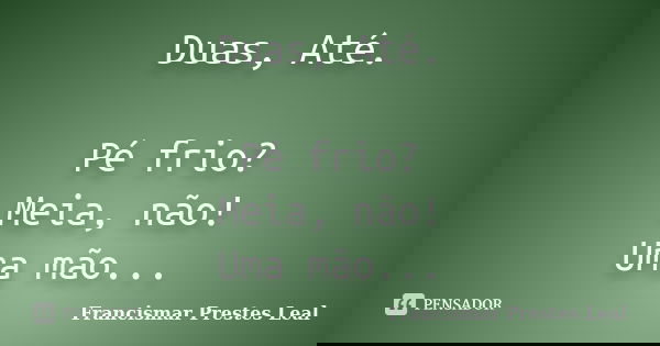 Duas, Até. Pé frio? Meia, não! Uma mão...... Frase de Francismar Prestes Leal.