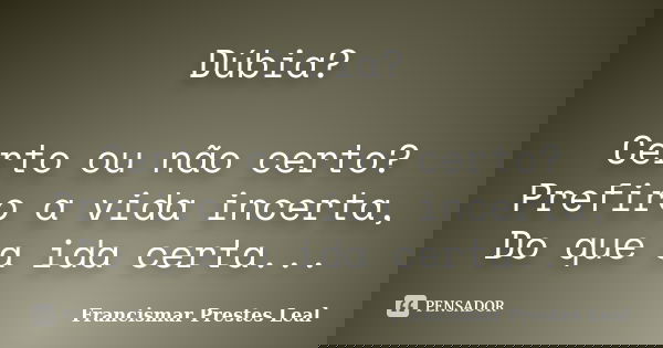 Dúbia? Certo ou não certo? Prefiro a vida incerta, Do que a ida certa...... Frase de Francismar Prestes Leal.