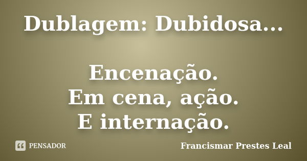 Dublagem: Dubidosa... Encenação. Em cena, ação. E internação.... Frase de Francismar Prestes Leal.