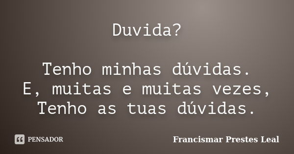 Duvida? Tenho minhas dúvidas. E, muitas e muitas vezes, Tenho as tuas dúvidas.... Frase de Francismar Prestes Leal.