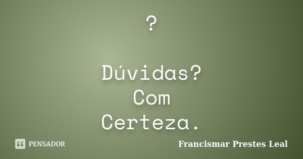 ? Dúvidas? Com Certeza.... Frase de Francismar Prestes Leal.