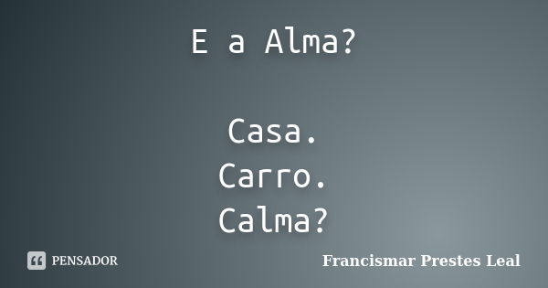 E a Alma? Casa. Carro. Calma?... Frase de Francismar Prestes Leal.