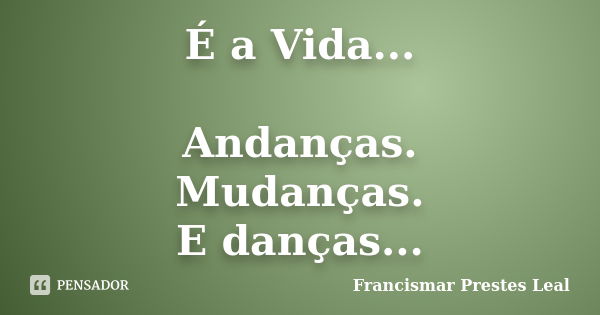 É a Vida... Andanças. Mudanças. E danças...... Frase de Francismar Prestes Leal.