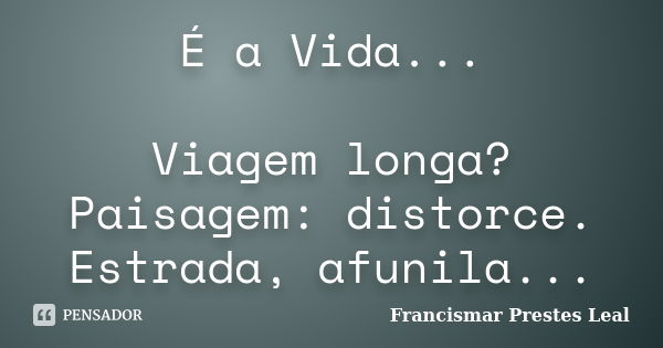 É a Vida... Viagem longa? Paisagem: distorce. Estrada, afunila...... Frase de Francismar Prestes Leal.