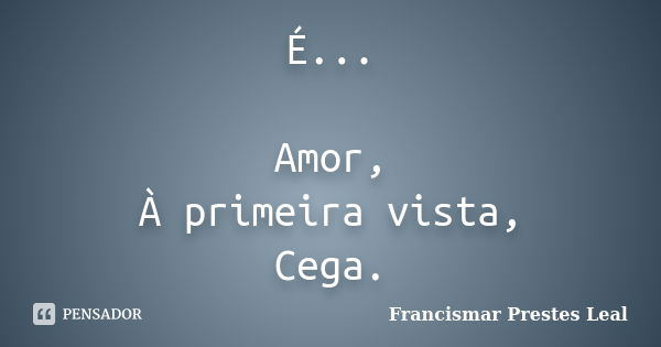 É... Amor, À primeira vista, Cega.... Frase de Francismar Prestes Leal.